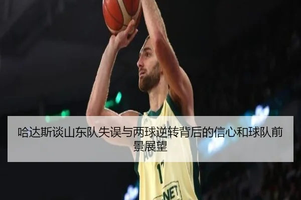 哈达斯谈山东队失误与两球逆转背后的信心和球队前景展望