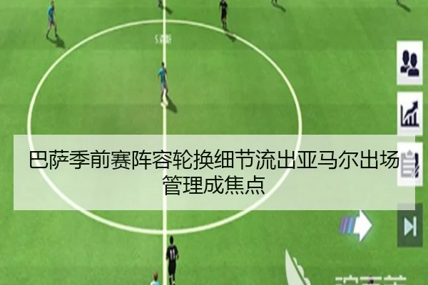 巴萨季前赛阵容轮换细节流出亚马尔出场管理成焦点
